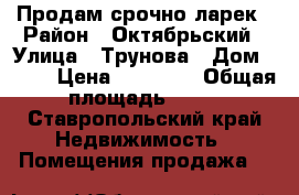 Продам срочно ларек › Район ­ Октябрьский › Улица ­ Трунова › Дом ­ 103 › Цена ­ 20 000 › Общая площадь ­ 10 - Ставропольский край Недвижимость » Помещения продажа   